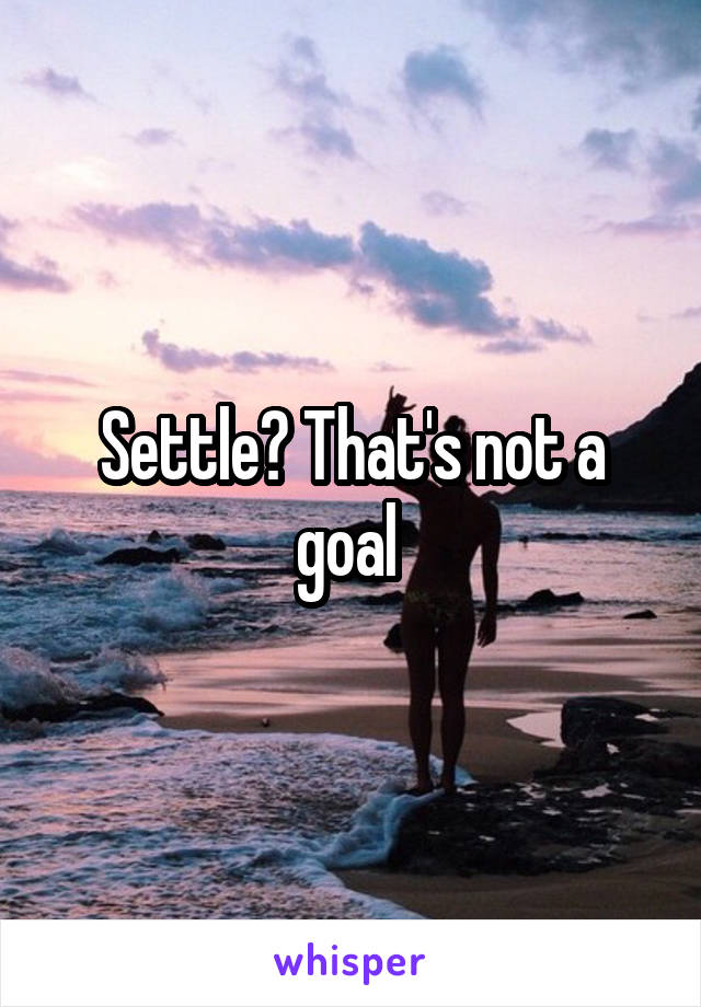 Settle? That's not a goal 