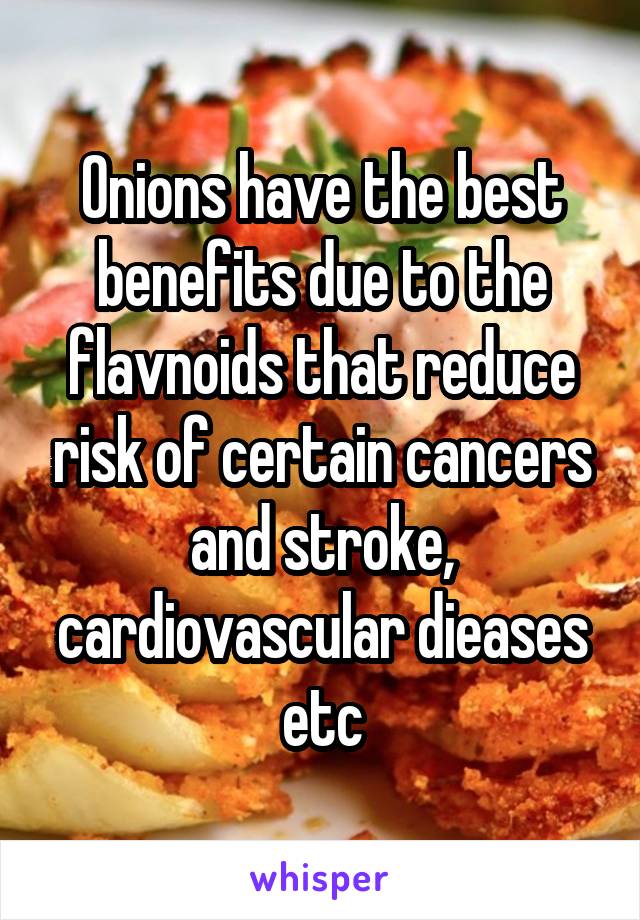 Onions have the best benefits due to the flavnoids that reduce risk of certain cancers and stroke, cardiovascular dieases etc