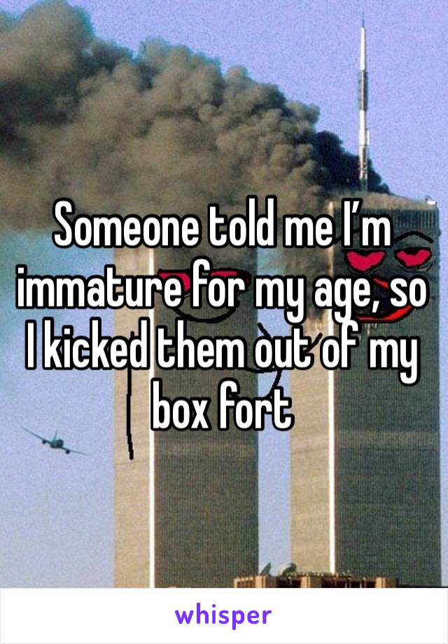 Someone told me I’m immature for my age, so I kicked them out of my box fort 
