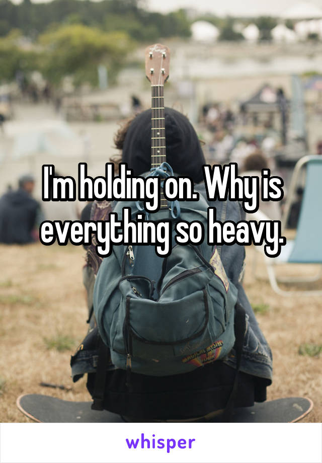 I'm holding on. Why is everything so heavy.
