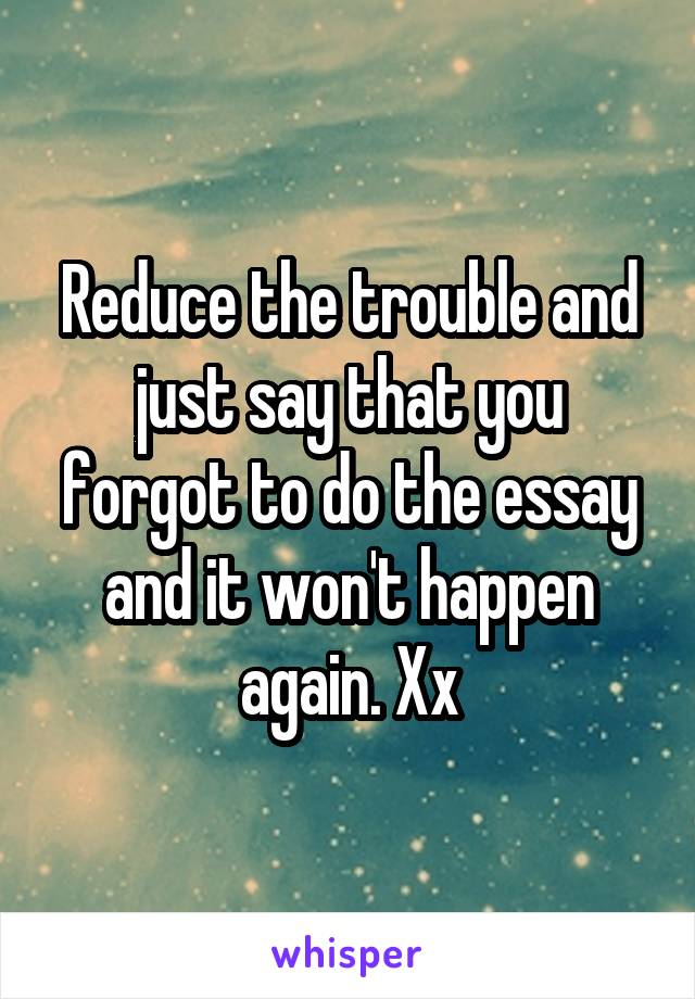 Reduce the trouble and just say that you forgot to do the essay and it won't happen again. Xx