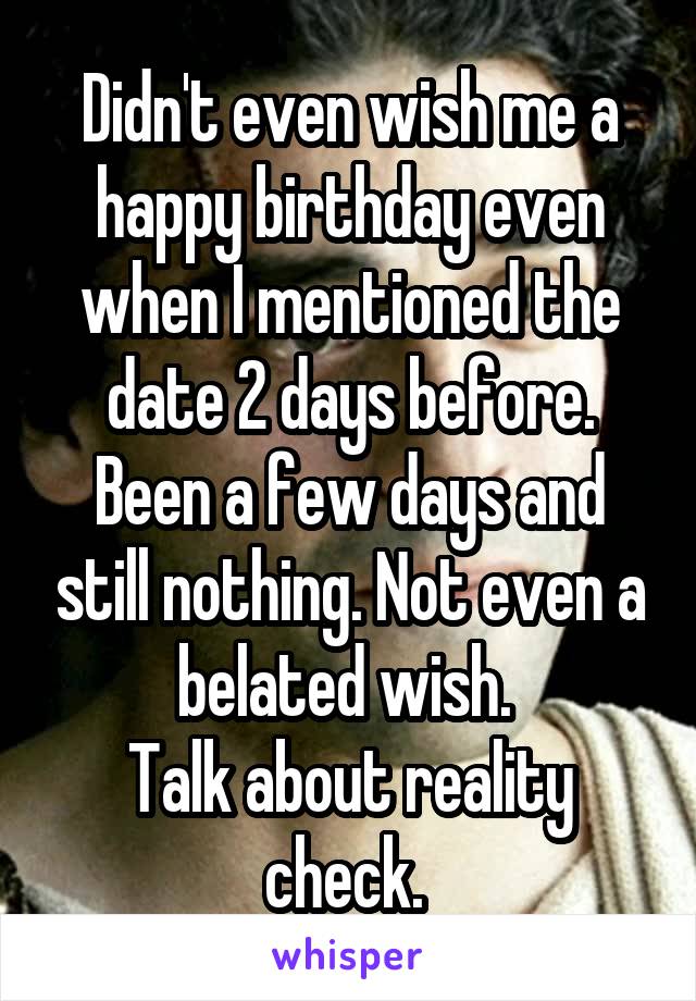 Didn't even wish me a happy birthday even when I mentioned the date 2 days before. Been a few days and still nothing. Not even a belated wish. 
Talk about reality check. 