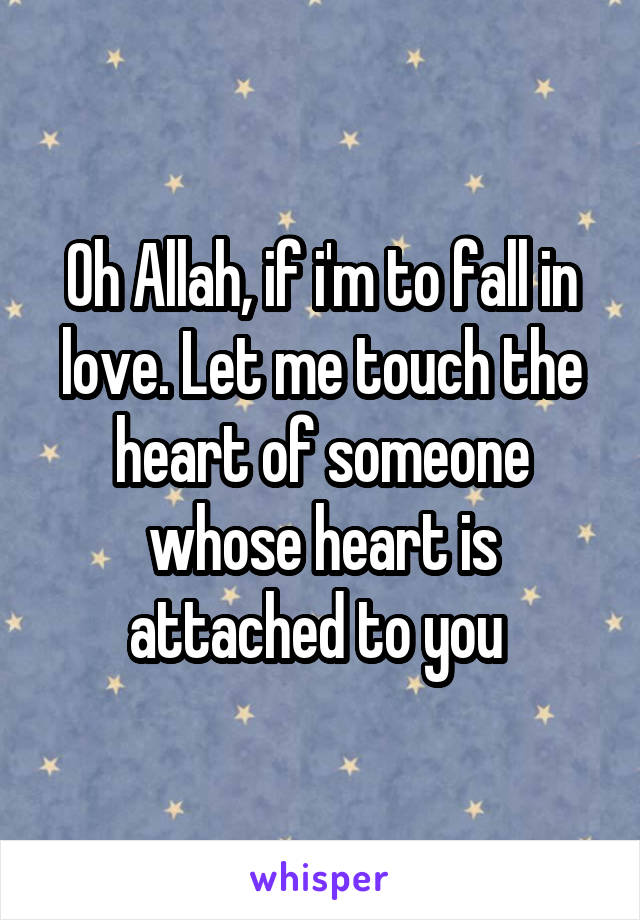 Oh Allah, if i'm to fall in love. Let me touch the heart of someone whose heart is attached to you 