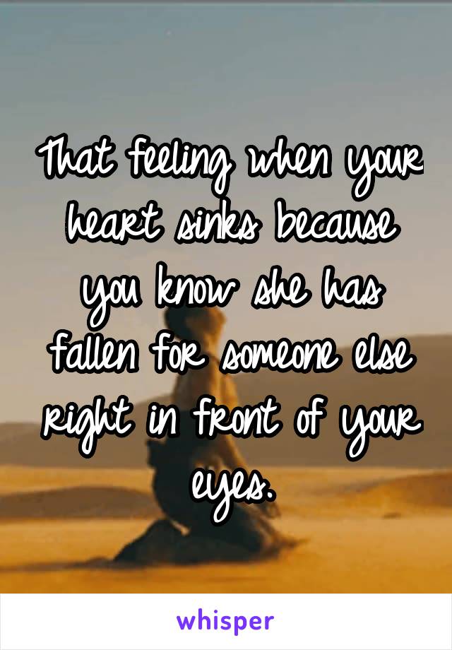 That feeling when your heart sinks because you know she has fallen for someone else right in front of your eyes.