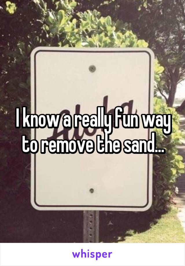 I know a really fun way to remove the sand...