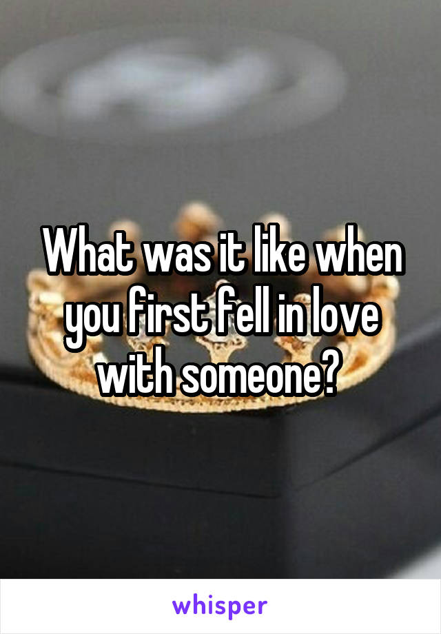 What was it like when you first fell in love with someone? 