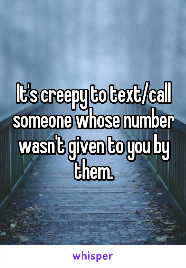 It's creepy to text/call someone whose number wasn't given to you by them.