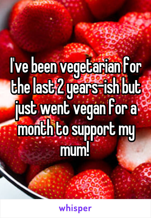 I've been vegetarian for the last 2 years-ish but just went vegan for a month to support my mum! 