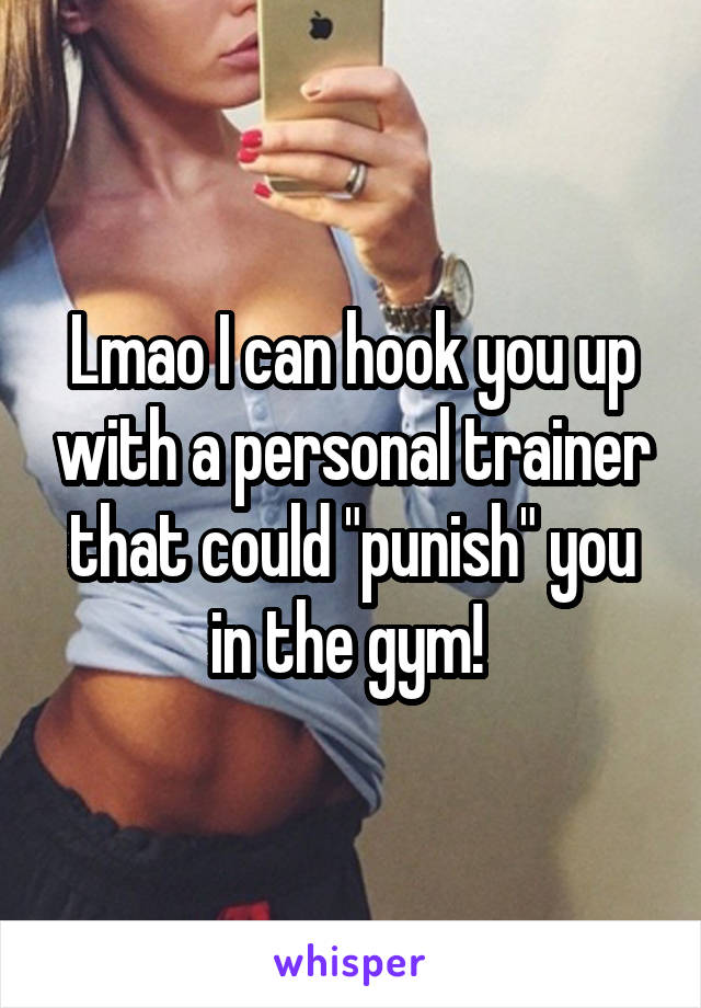 Lmao I can hook you up with a personal trainer that could "punish" you in the gym! 