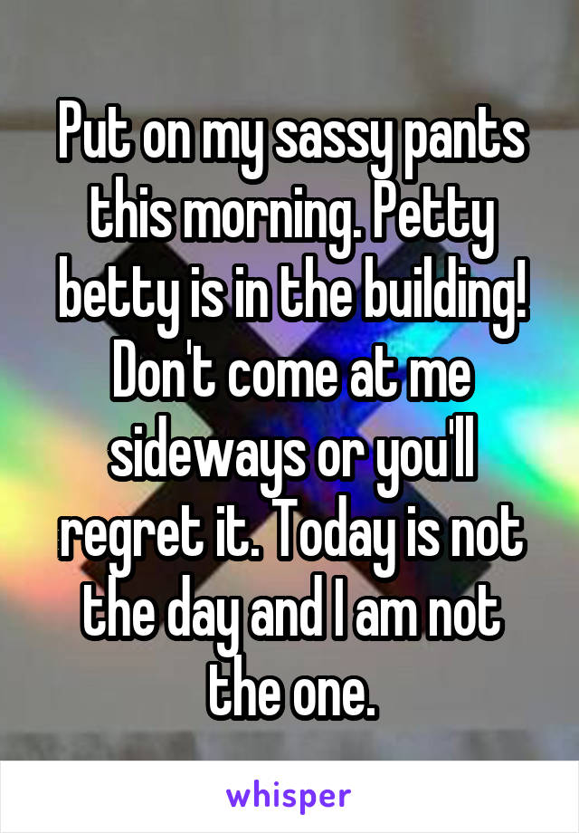 Put on my sassy pants this morning. Petty betty is in the building! Don't come at me sideways or you'll regret it. Today is not the day and I am not
 the one. 