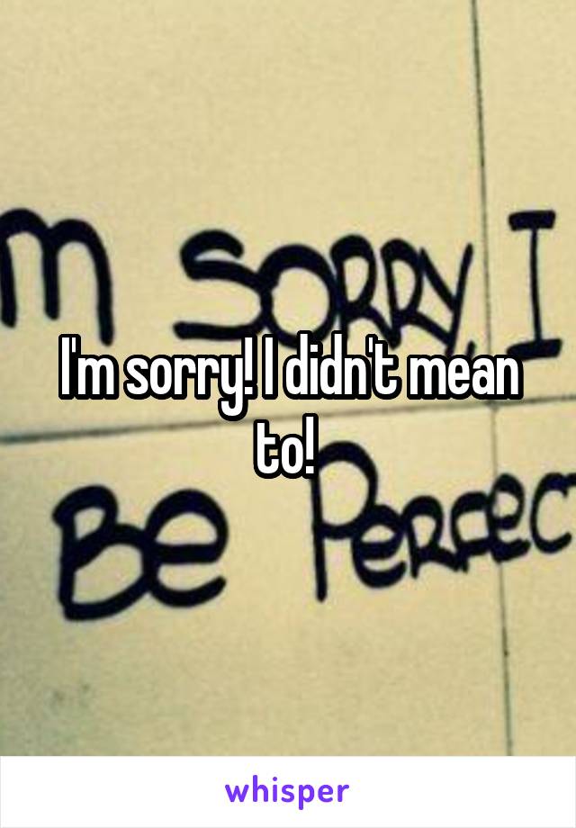 I'm sorry! I didn't mean to! 