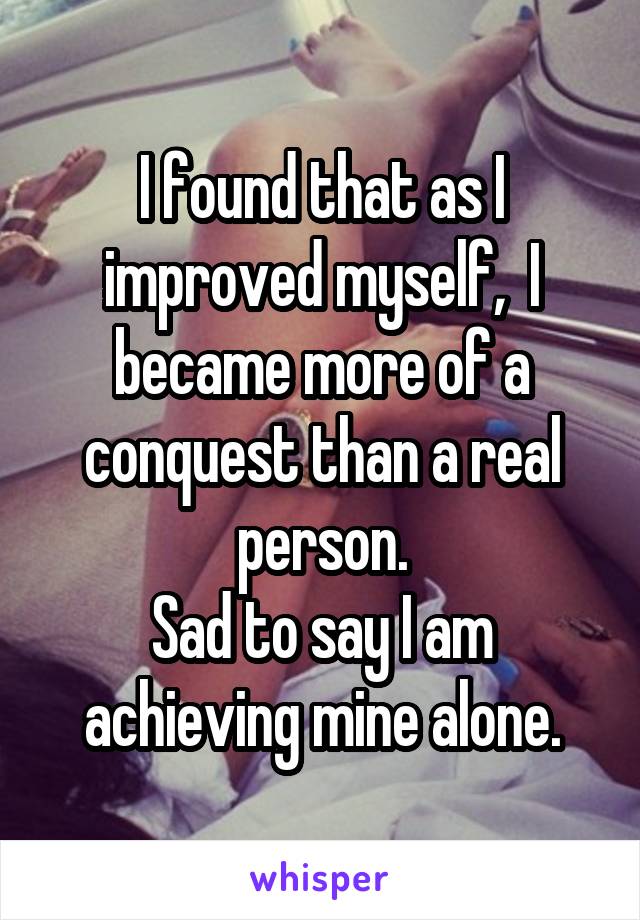 I found that as I improved myself,  I became more of a conquest than a real person.
Sad to say I am achieving mine alone.