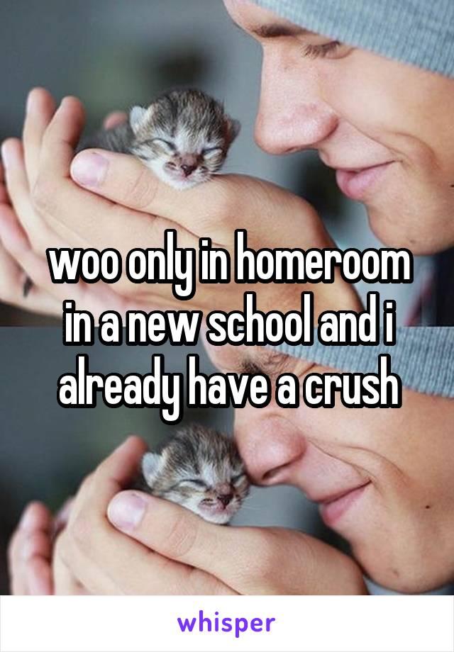 woo only in homeroom in a new school and i already have a crush