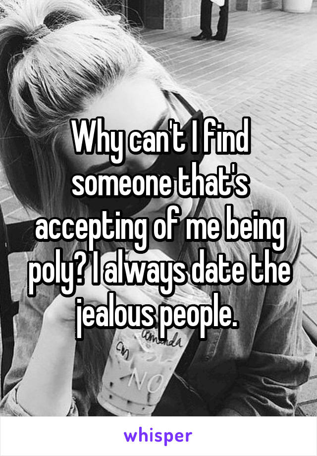 Why can't I find someone that's accepting of me being poly? I always date the jealous people. 