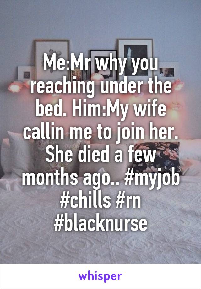 Me:Mr why you reaching under the bed. Him:My wife callin me to join her.
She died a few months ago.. #myjob #chills #rn #blacknurse