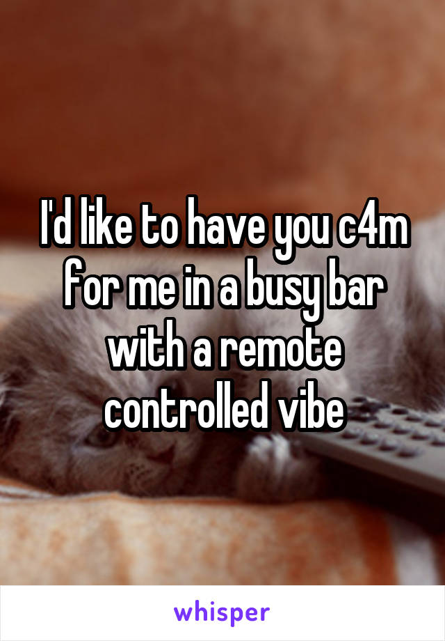 I'd like to have you c4m for me in a busy bar with a remote controlled vibe