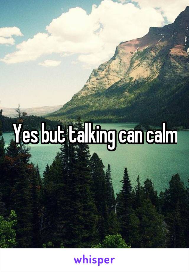 Yes but talking can calm