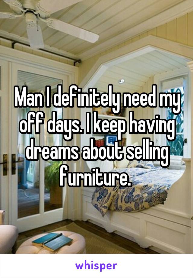 Man I definitely need my off days. I keep having dreams about selling furniture. 