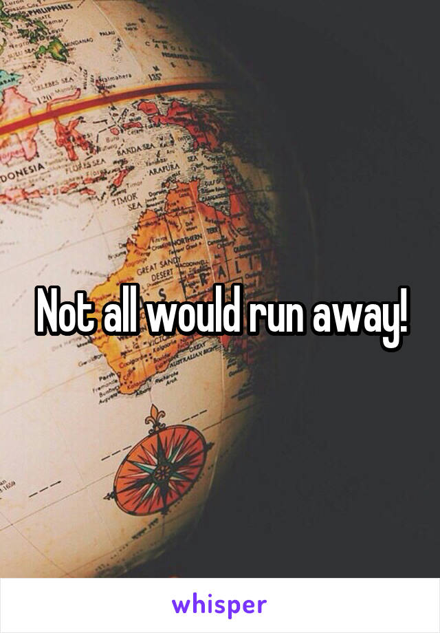 Not all would run away!