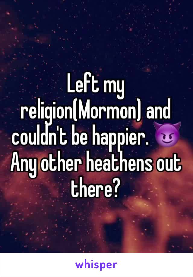 Left my religion(Mormon) and couldn't be happier. 😈Any other heathens out there?