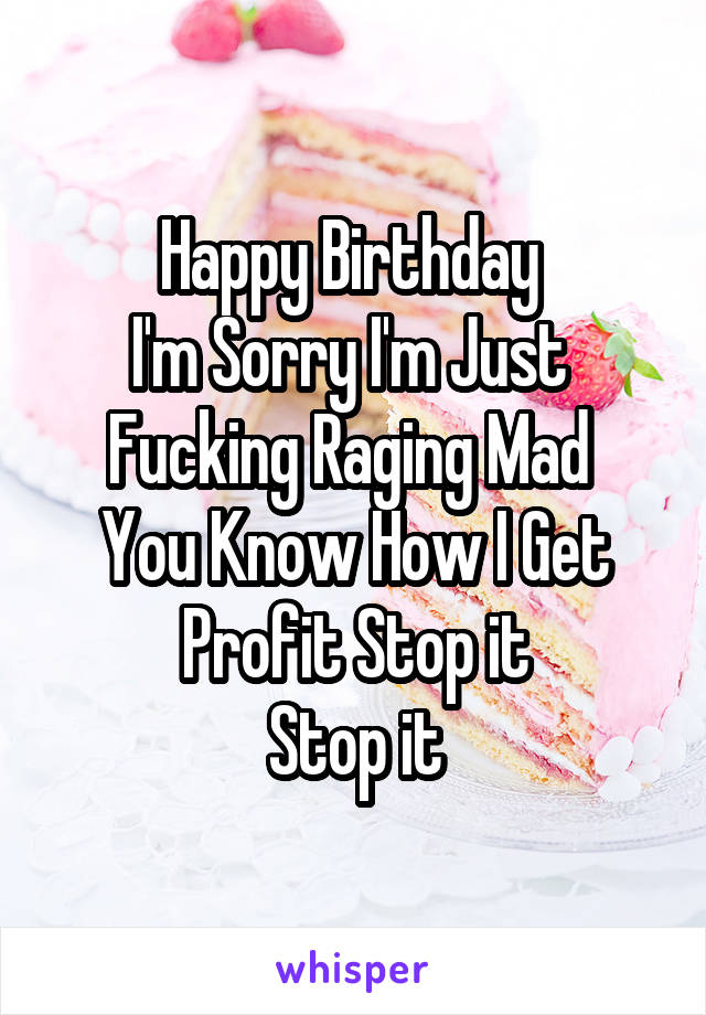 Happy Birthday 
I'm Sorry I'm Just 
Fucking Raging Mad 
You Know How I Get
Profit Stop it
Stop it
