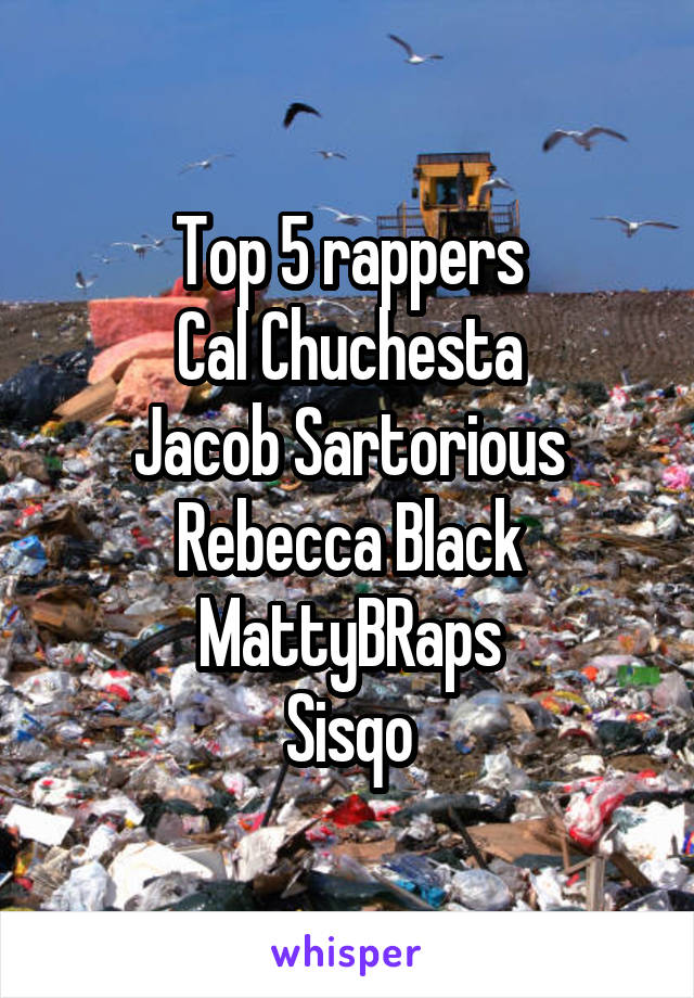 Top 5 rappers
Cal Chuchesta
Jacob Sartorious
Rebecca Black
MattyBRaps
Sisqo