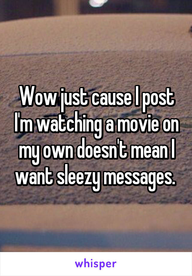 Wow just cause I post I'm watching a movie on my own doesn't mean I want sleezy messages. 