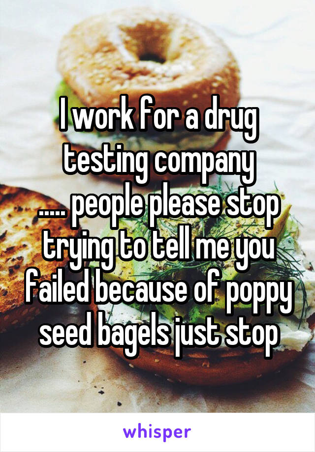 I work for a drug testing company
..... people please stop trying to tell me you failed because of poppy seed bagels just stop