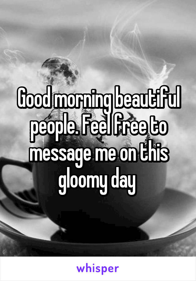 Good morning beautiful people. Feel free to message me on this gloomy day 