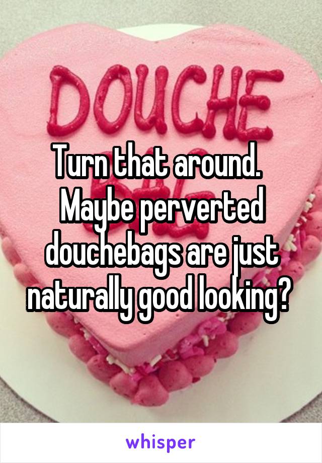 Turn that around.  
Maybe perverted douchebags are just naturally good looking? 
