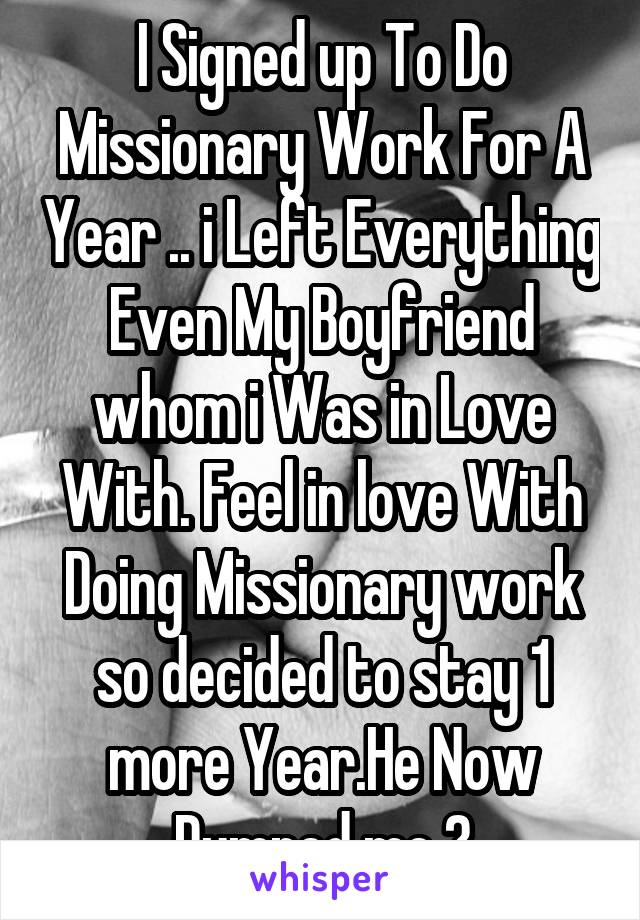 I Signed up To Do Missionary Work For A Year .. i Left Everything Even My Boyfriend whom i Was in Love With. Feel in love With Doing Missionary work so decided to stay 1 more Year.He Now Dumped me 💔