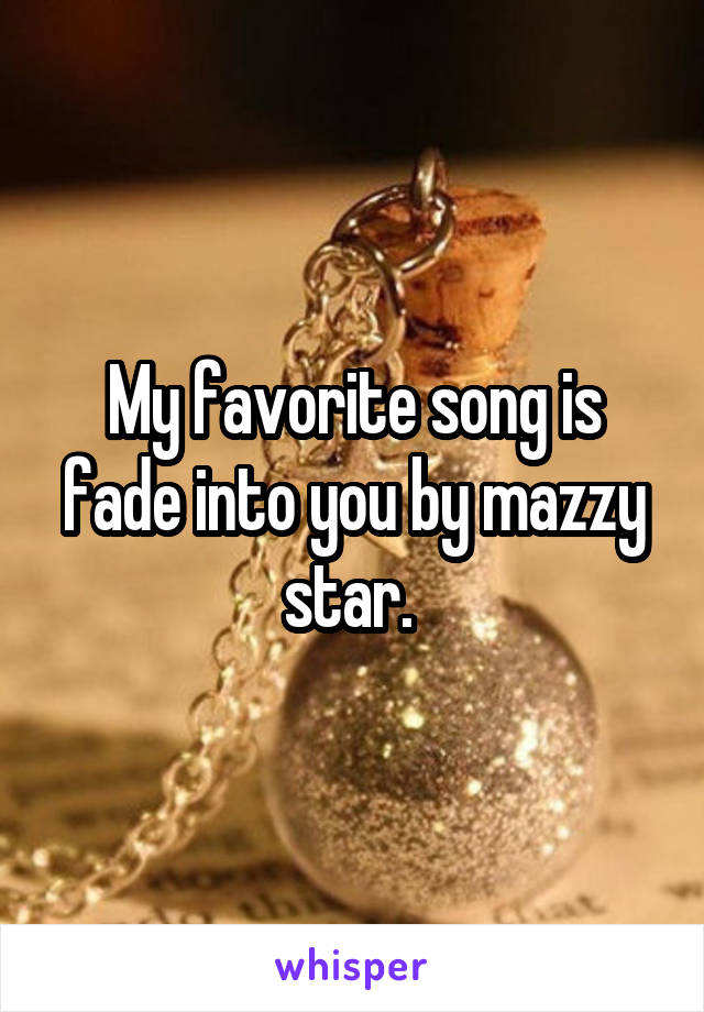 My favorite song is fade into you by mazzy star. 