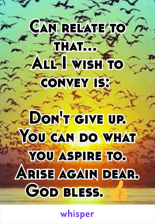 Can relate to that... 
All I wish to convey is: 

Don't give up.
You can do what you aspire to. Arise again dear. God bless. 👍