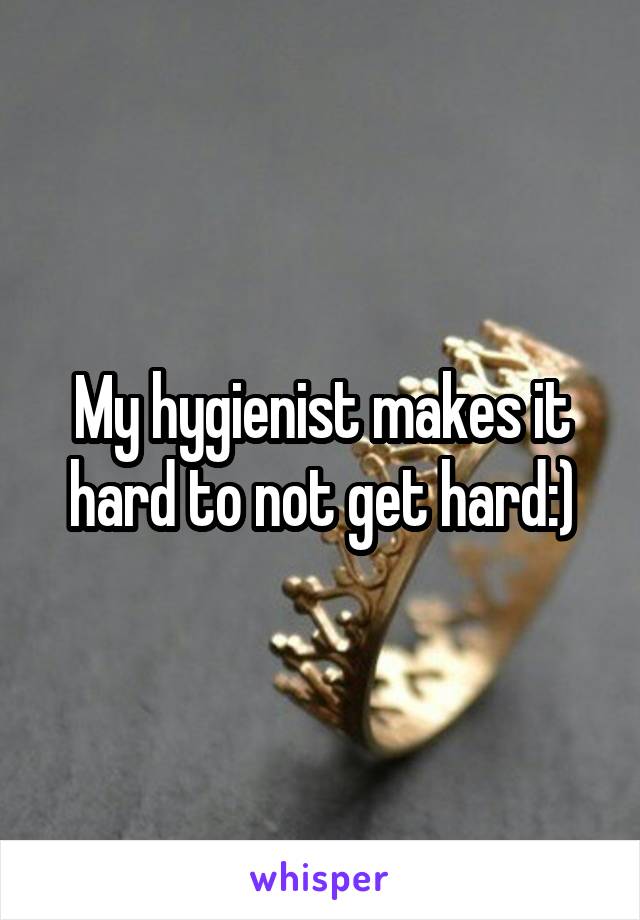 My hygienist makes it hard to not get hard:)
