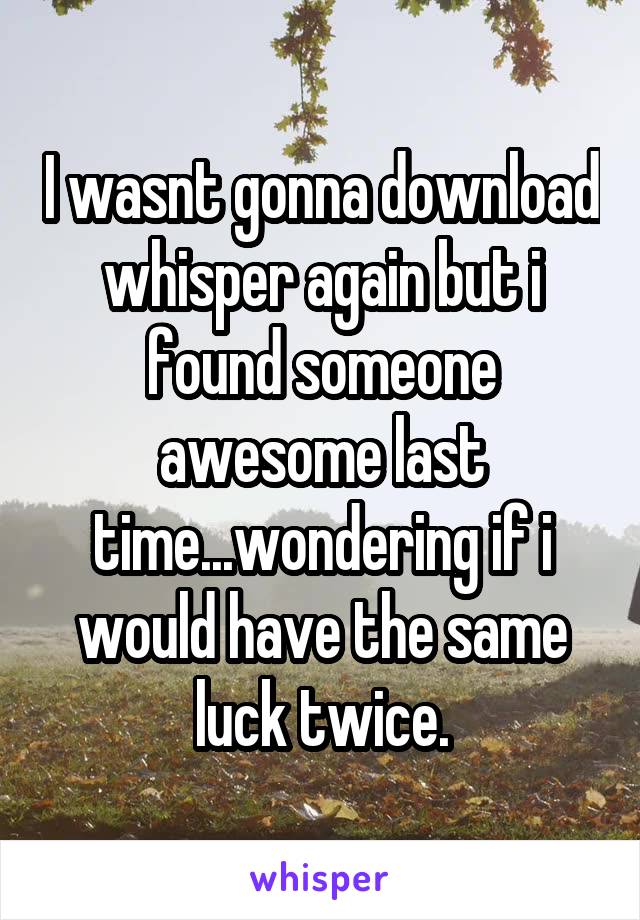 I wasnt gonna download whisper again but i found someone awesome last time...wondering if i would have the same luck twice.