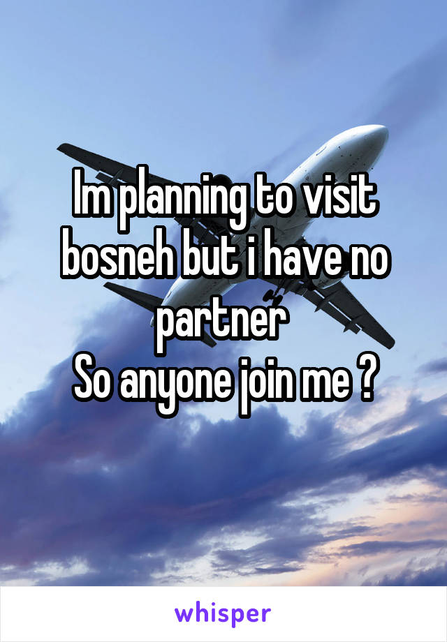 Im planning to visit bosneh but i have no partner 
So anyone join me ?
