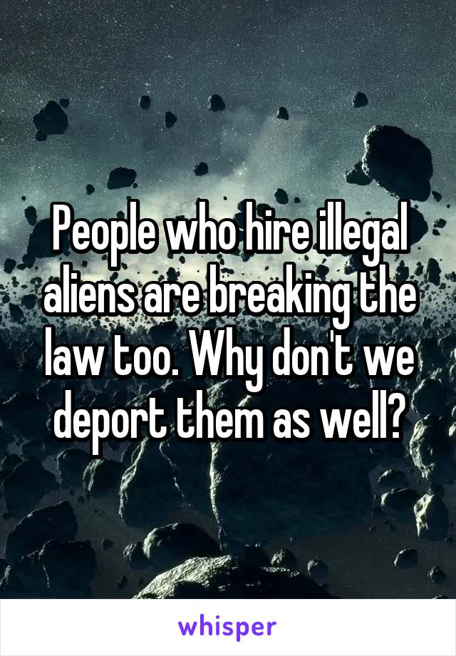 People who hire illegal aliens are breaking the law too. Why don't we deport them as well?