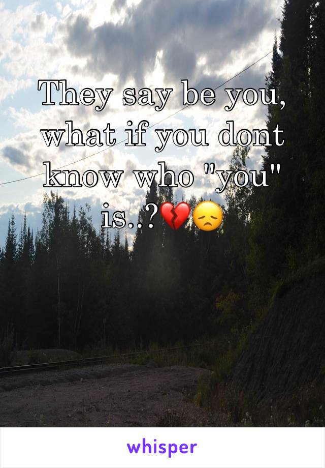 They say be you, what if you dont know who "you" is..?💔😞