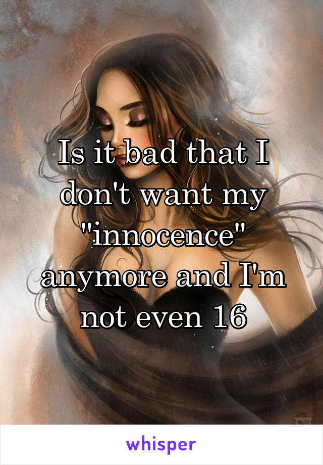 Is it bad that I don't want my "innocence" anymore and I'm not even 16