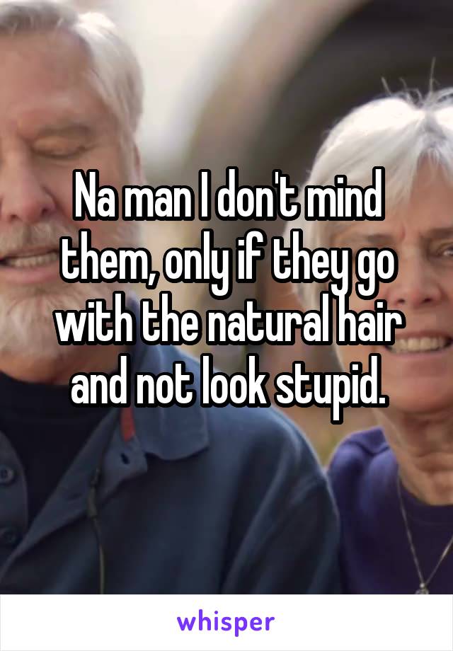 Na man I don't mind them, only if they go with the natural hair and not look stupid.
