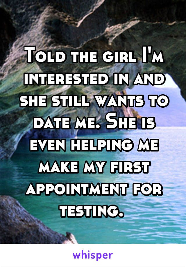Told the girl I'm interested in and she still wants to date me. She is even helping me make my first appointment for testing. 