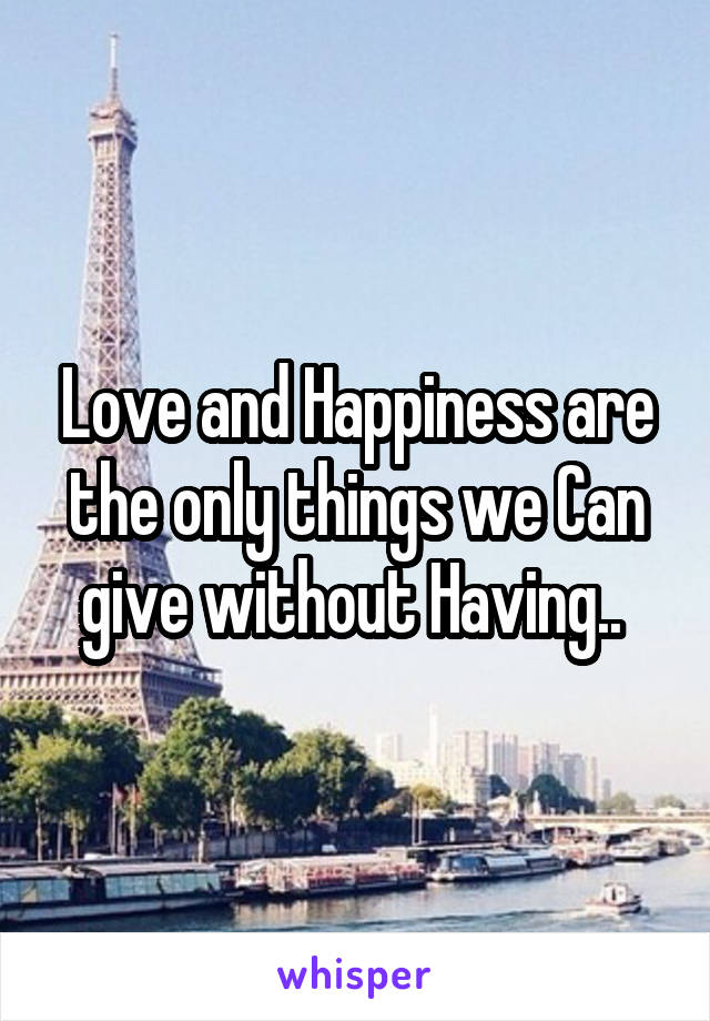 Love and Happiness are the only things we Can give without Having.. 