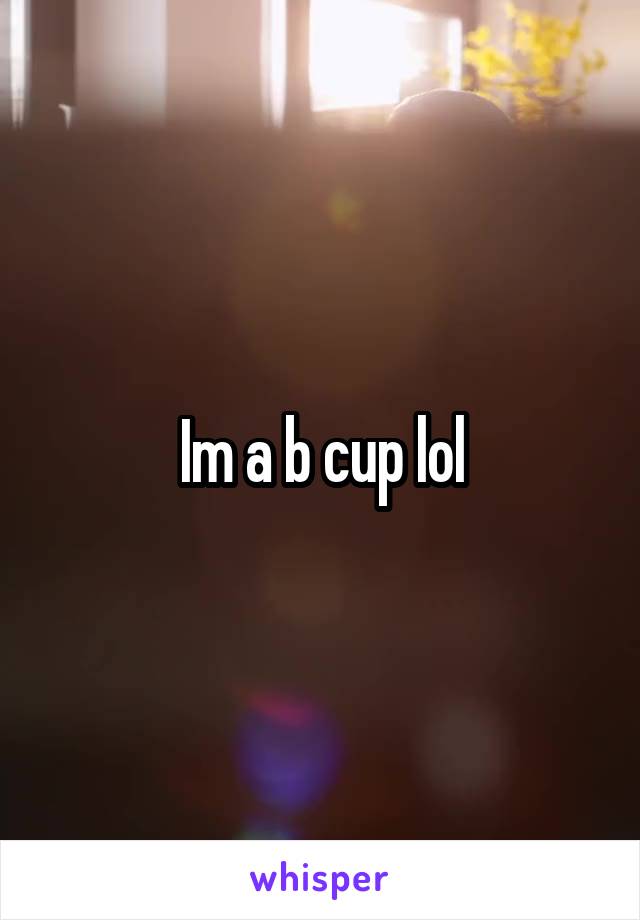 Im a b cup lol