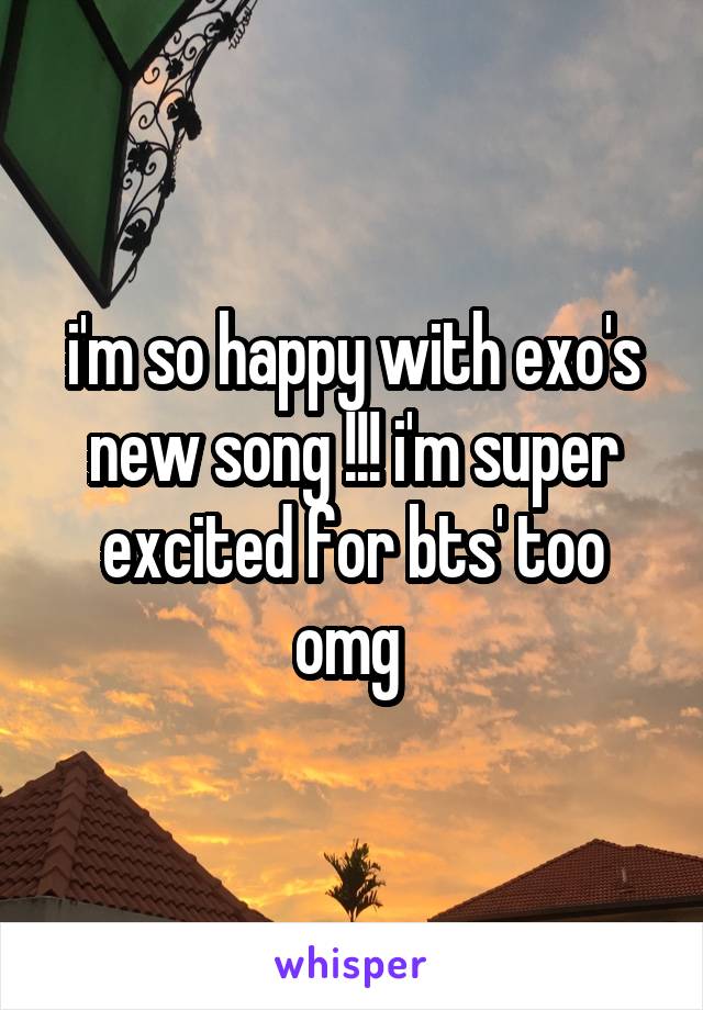i'm so happy with exo's new song !!! i'm super excited for bts' too omg 