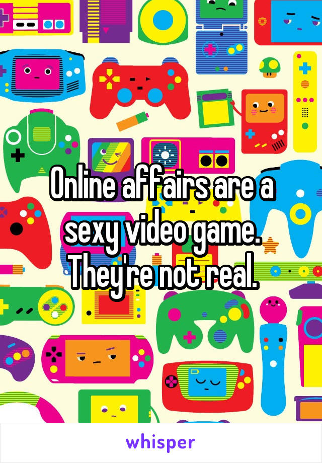 Online affairs are a sexy video game. They're not real.