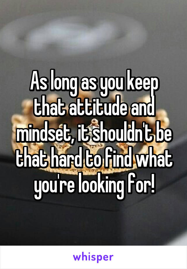 As long as you keep that attitude and mindset, it shouldn't be that hard to find what you're looking for!