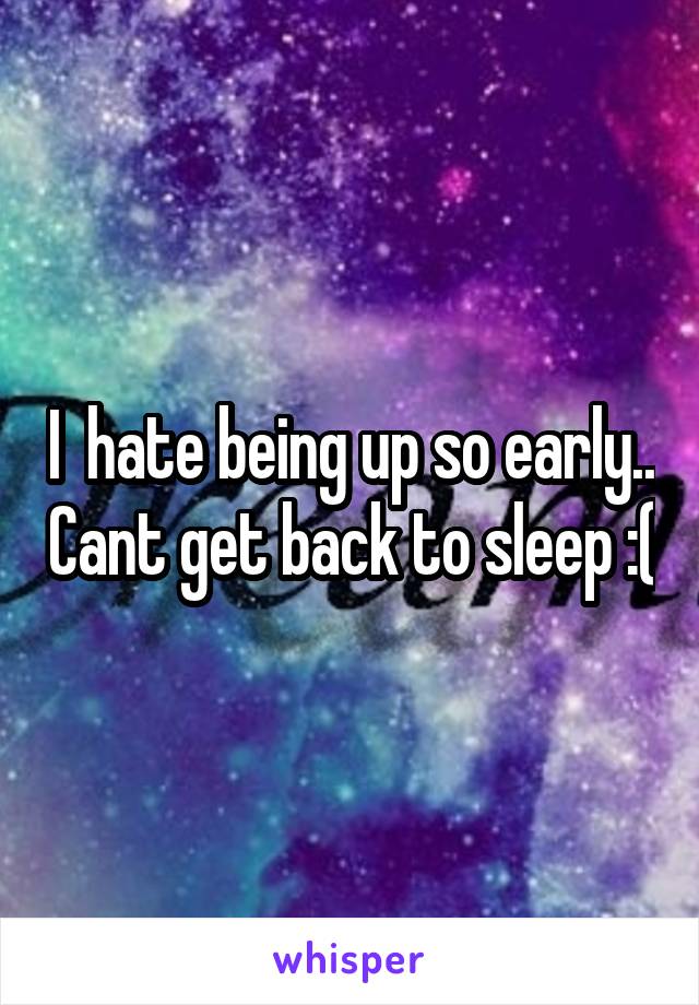 I  hate being up so early.. Cant get back to sleep :(