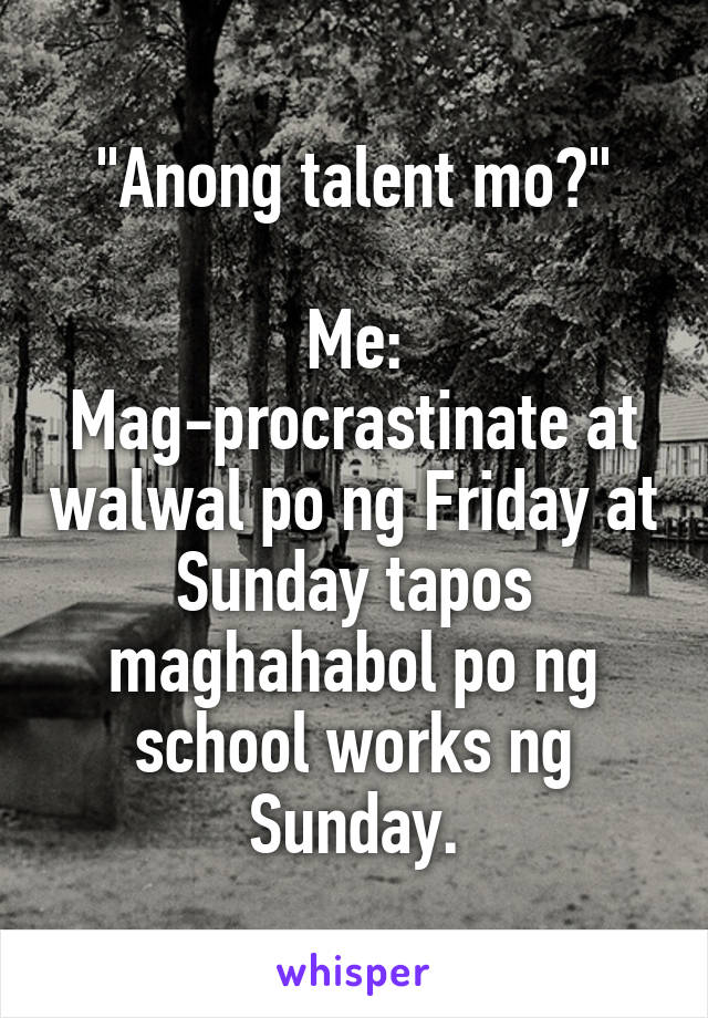 "Anong talent mo?"

Me: Mag-procrastinate at walwal po ng Friday at Sunday tapos maghahabol po ng school works ng Sunday.