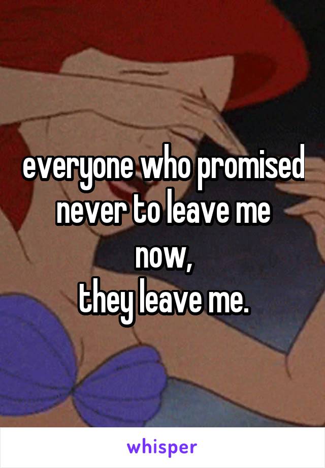 everyone who promised never to leave me
now,
they leave me.
