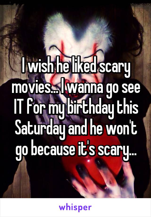 I wish he liked scary movies... I wanna go see IT for my birthday this Saturday and he won't go because it's scary...